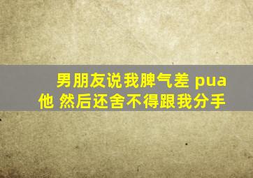 男朋友说我脾气差 pua 他 然后还舍不得跟我分手